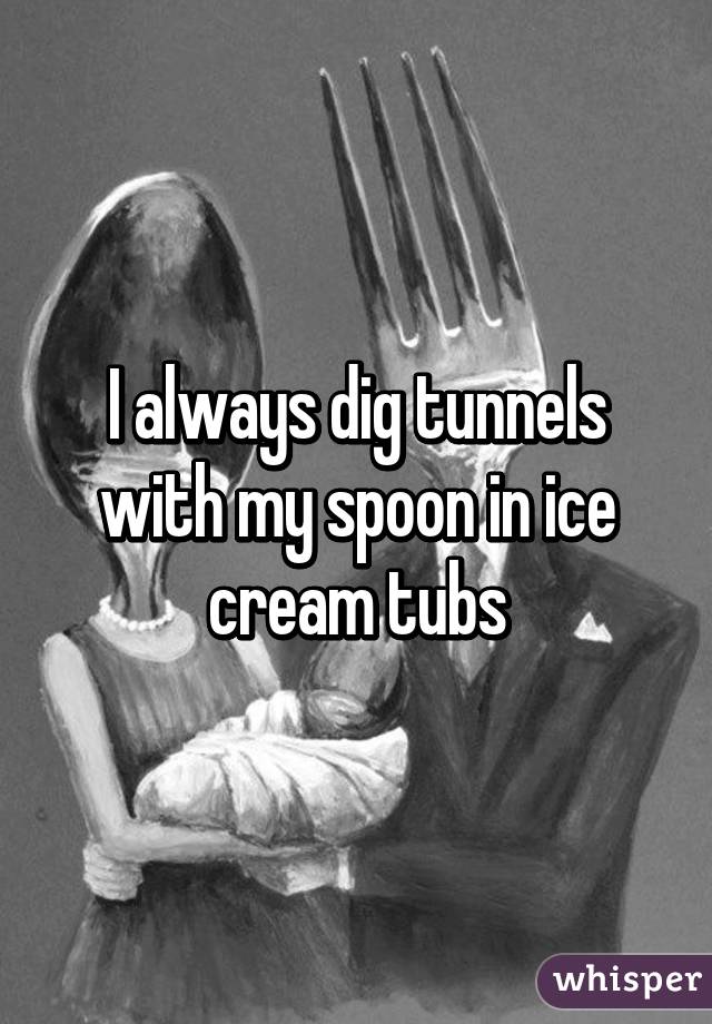 I always dig tunnels with my spoon in ice cream tubs