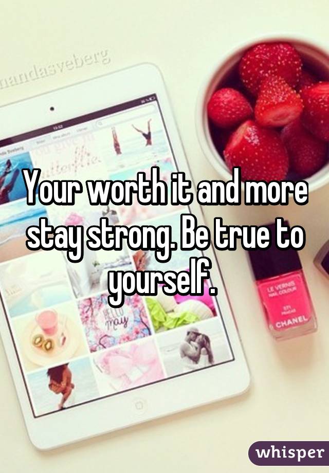 Your worth it and more stay strong. Be true to yourself. 