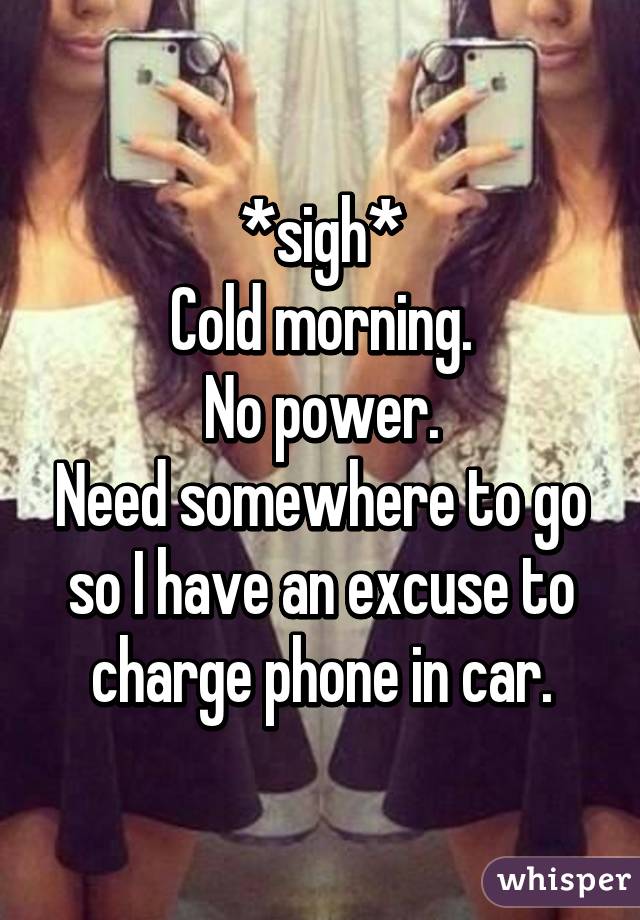 *sigh*
Cold morning.
No power.
Need somewhere to go so I have an excuse to charge phone in car.