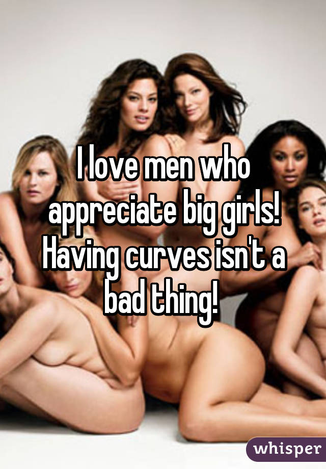 I love men who appreciate big girls! Having curves isn't a bad thing! 