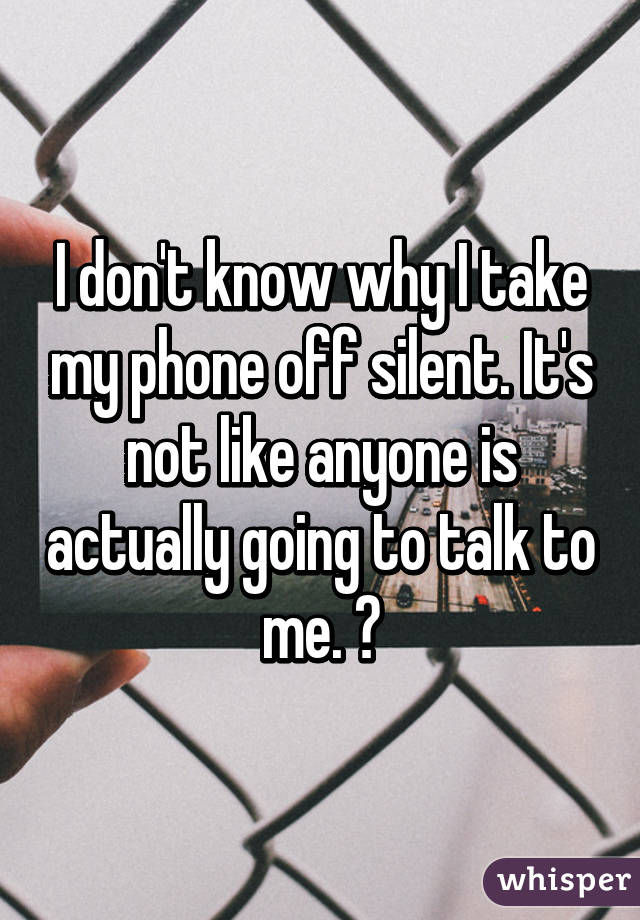 I don't know why I take my phone off silent. It's not like anyone is actually going to talk to me. 😂