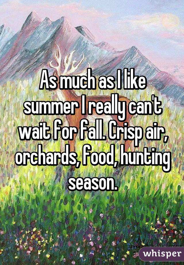 As much as I like summer I really can't wait for fall. Crisp air, orchards, food, hunting season.