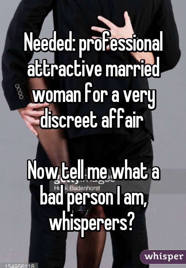 Needed: professional attractive married woman for a very discreet affair 

Now tell me what a bad person I am, whisperers? 