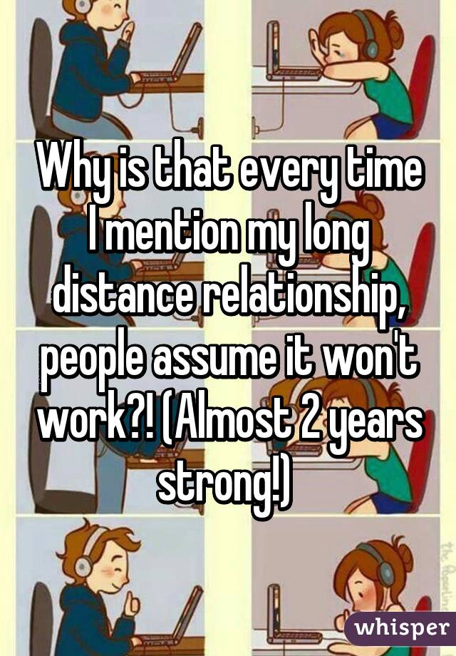 Why is that every time I mention my long distance relationship, people assume it won't work?! (Almost 2 years strong!) 