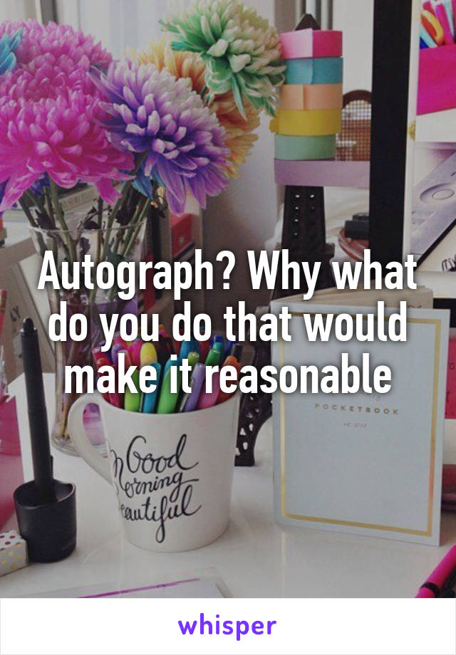 Autograph? Why what do you do that would make it reasonable