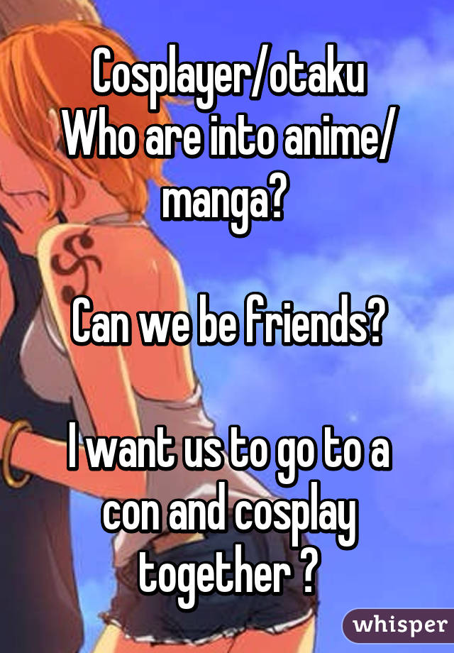 Cosplayer/otaku
Who are into anime/ manga? 

Can we be friends?

I want us to go to a con and cosplay together 😋