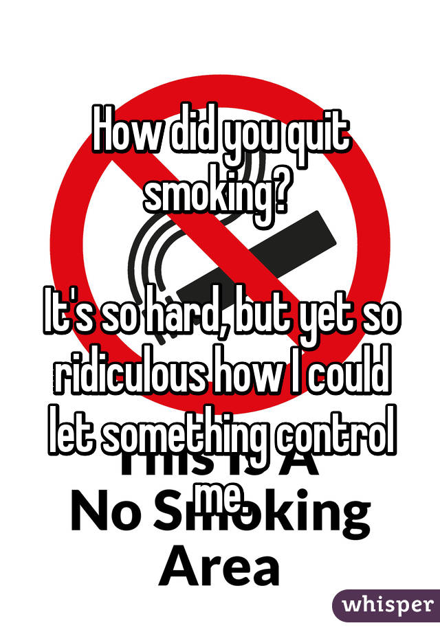 How did you quit smoking? 

It's so hard, but yet so ridiculous how I could let something control me.