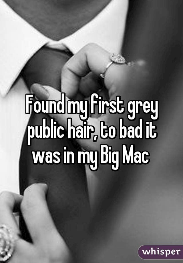 Found my first grey public hair, to bad it was in my Big Mac 