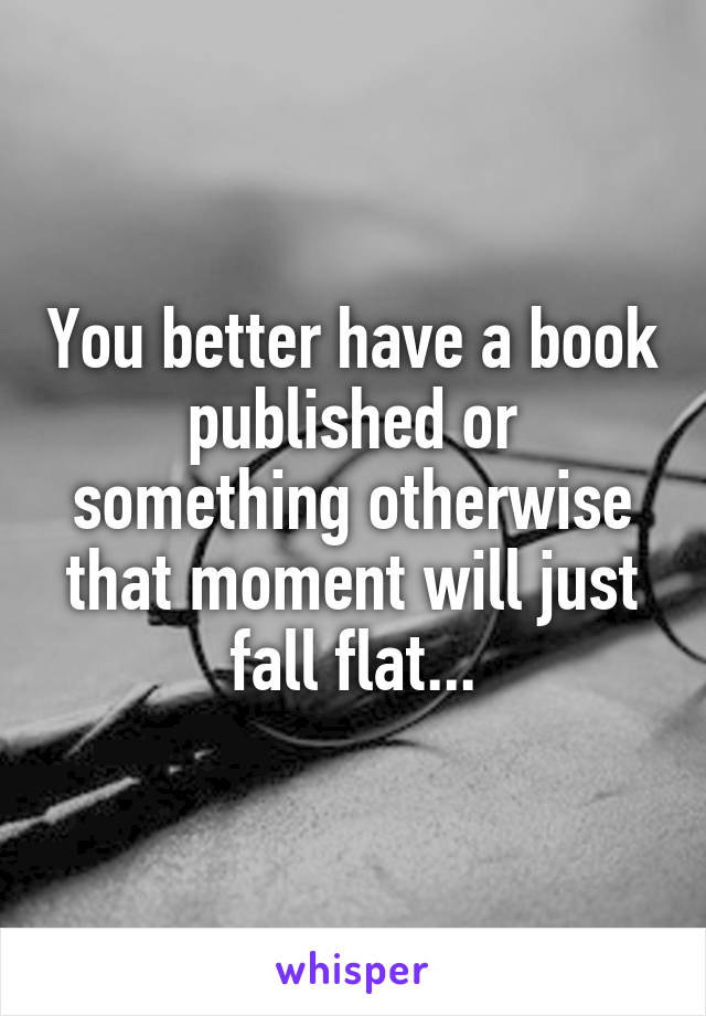 You better have a book published or something otherwise that moment will just fall flat...
