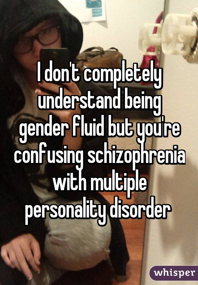 I don't completely understand being gender fluid but you're confusing schizophrenia with multiple personality disorder 