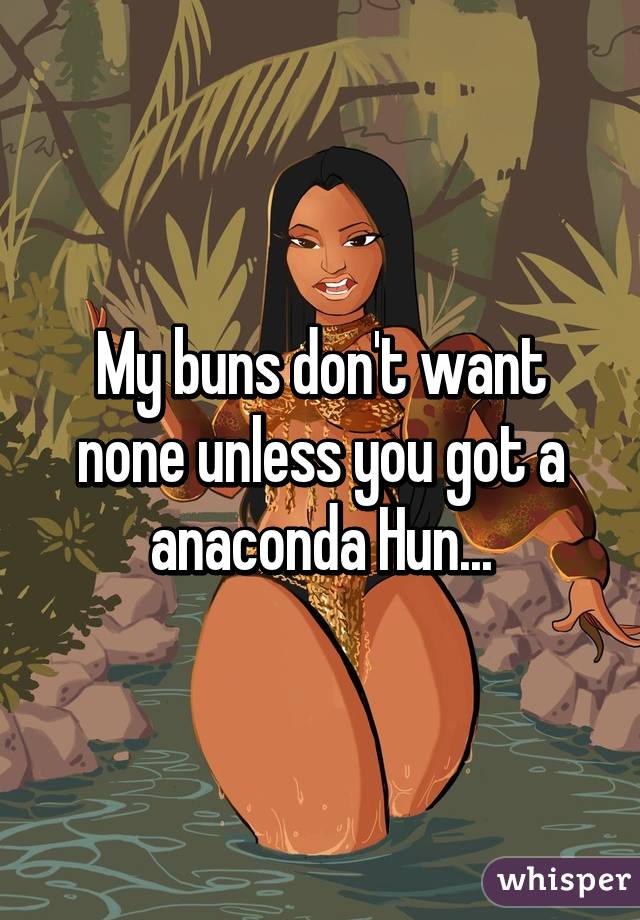 My buns don't want none unless you got a anaconda Hun...