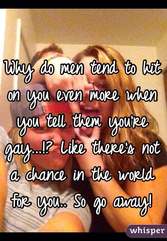 Why do men tend to hit on you even more when you tell them you're gay...!? Like there's not a chance in the world for you.. So go away!