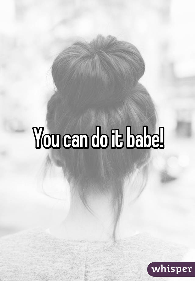 You can do it babe!