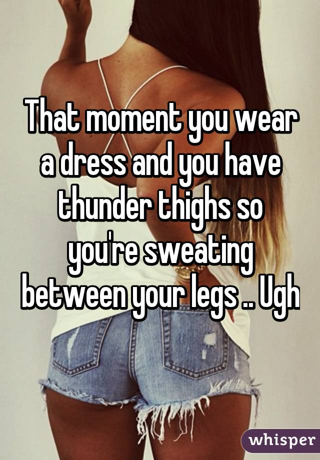 That moment you wear a dress and you have thunder thighs so you're sweating between your legs .. Ugh 