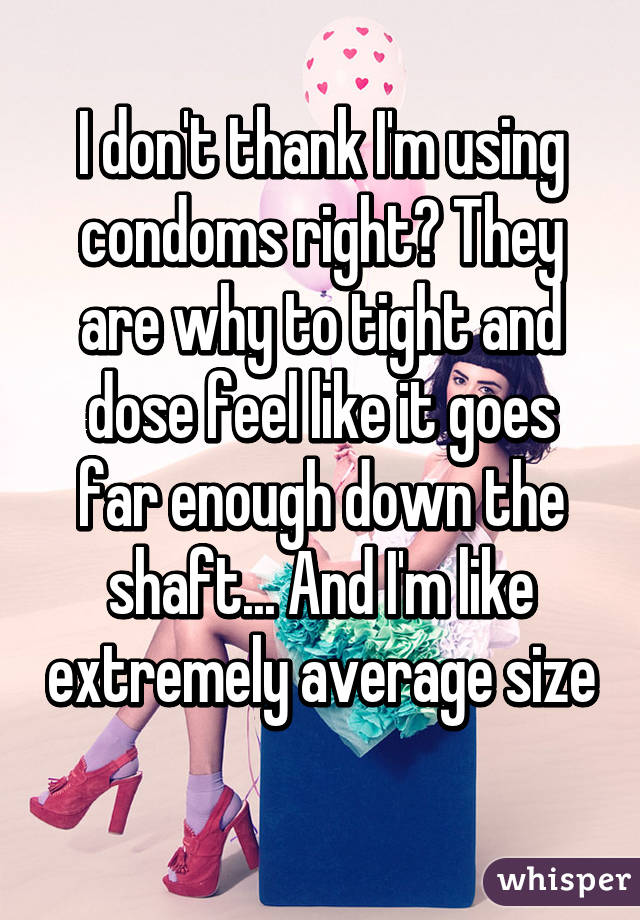 I don't thank I'm using condoms right? They are why to tight and dose feel like it goes far enough down the shaft... And I'm like extremely average size 