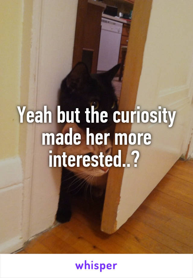 Yeah but the curiosity made her more interested..? 