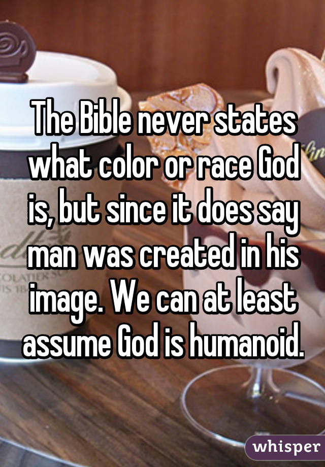 The Bible never states what color or race God is, but since it does say man was created in his image. We can at least assume God is humanoid.