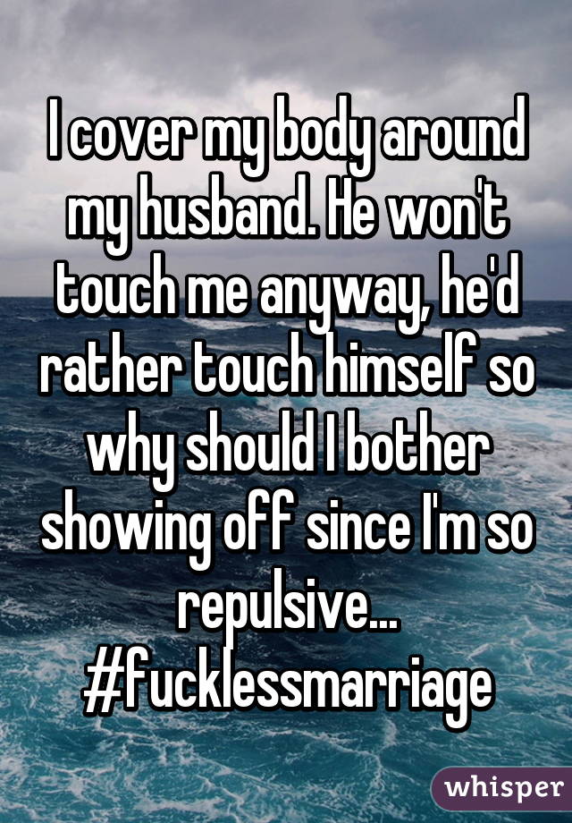 I cover my body around my husband. He won't touch me anyway, he'd rather touch himself so why should I bother showing off since I'm so repulsive...
#fucklessmarriage