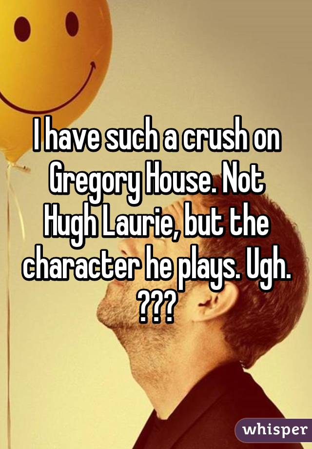 I have such a crush on Gregory House. Not Hugh Laurie, but the character he plays. Ugh. 😅😇😍