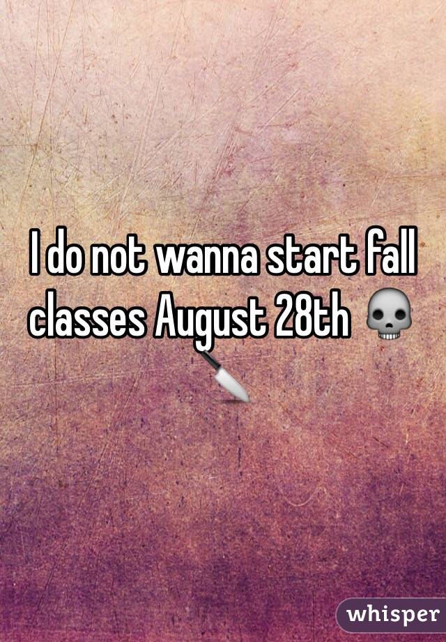 I do not wanna start fall classes August 28th 💀🔪