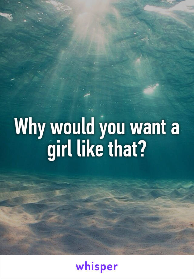 Why would you want a girl like that?