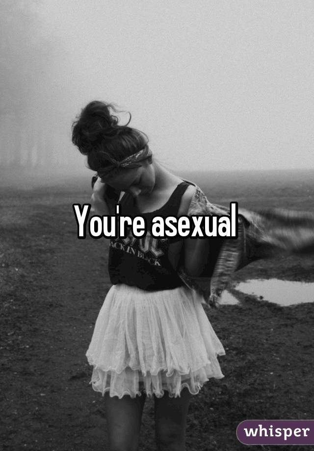 You're asexual 