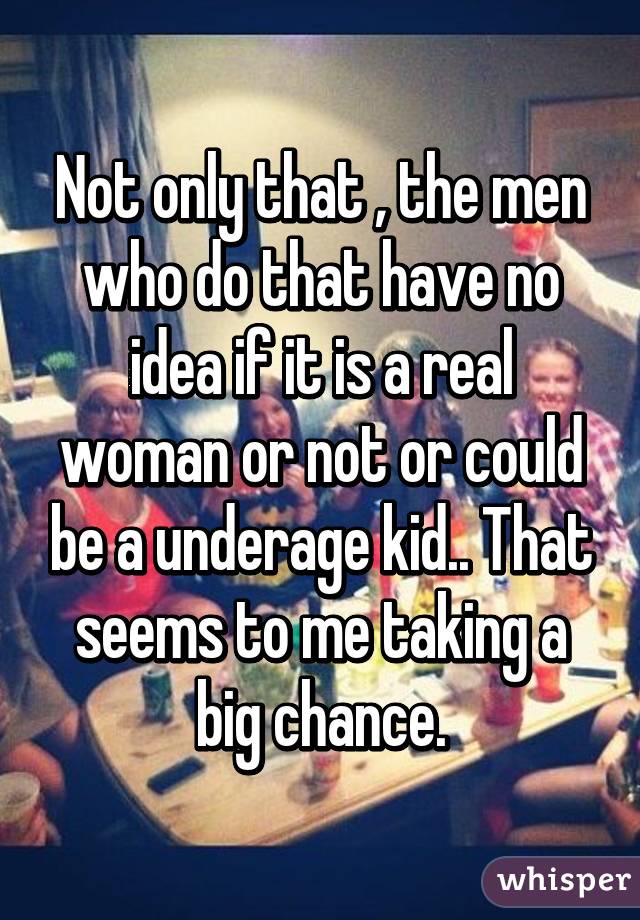 Not only that , the men who do that have no idea if it is a real woman or not or could be a underage kid.. That seems to me taking a big chance.