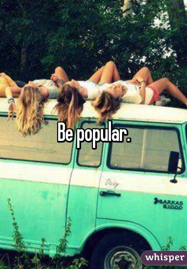 Be popular.