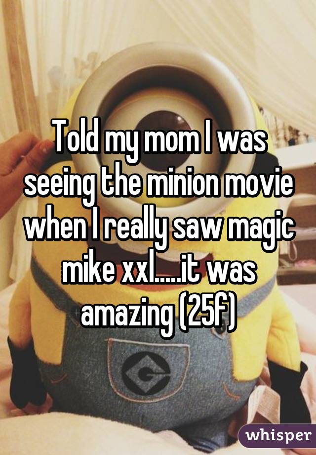 Told my mom I was seeing the minion movie when I really saw magic mike xxl.....it was amazing (25f)