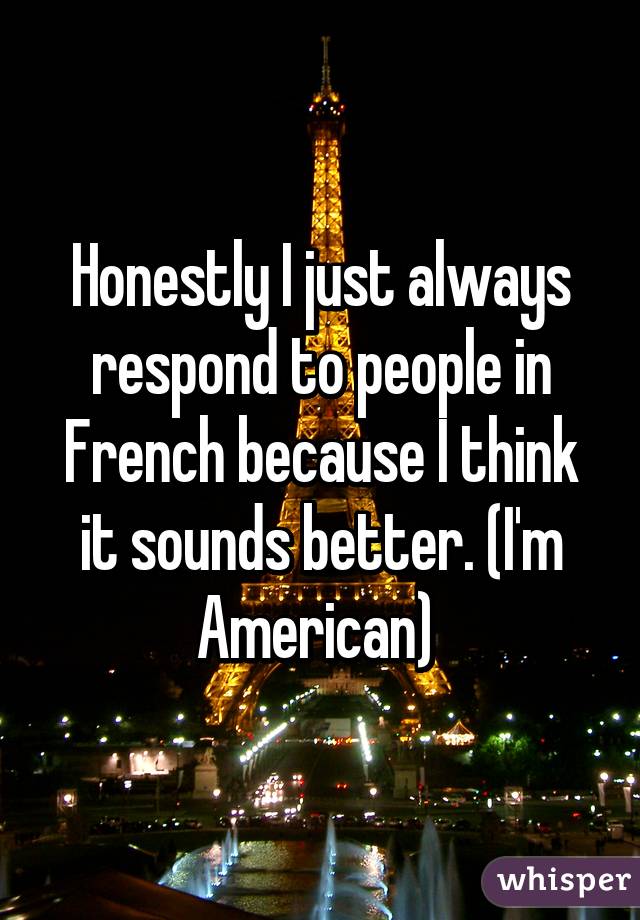 Honestly I just always respond to people in French because I think it sounds better. (I'm American) 