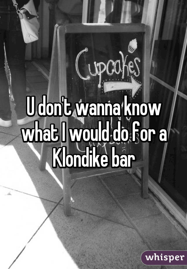 U don't wanna know what I would do for a Klondike bar