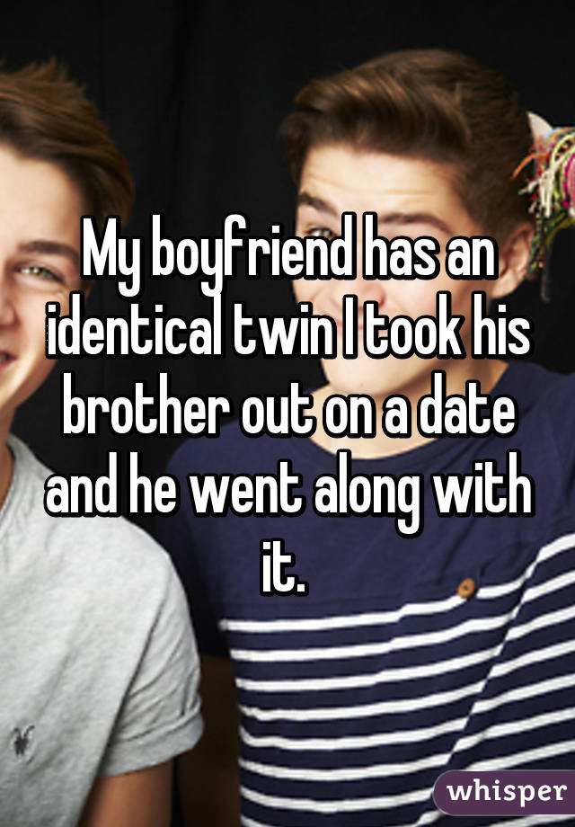 My boyfriend has an identical twin I took his brother out on a date and he went along with it. 