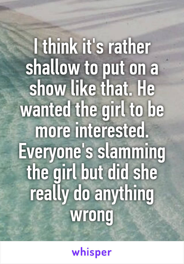 I think it's rather shallow to put on a show like that. He wanted the girl to be more interested. Everyone's slamming the girl but did she really do anything wrong