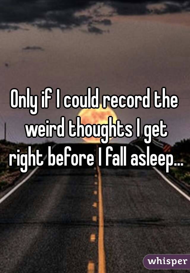 Only if I could record the weird thoughts I get right before I fall asleep...