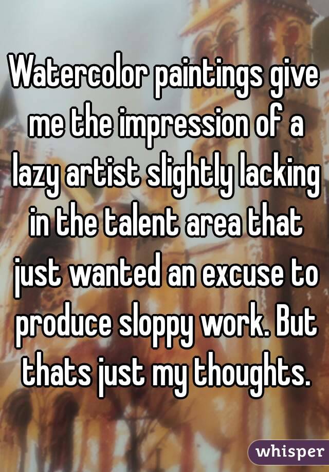 Watercolor paintings give me the impression of a lazy artist slightly lacking in the talent area that just wanted an excuse to produce sloppy work. But thats just my thoughts.