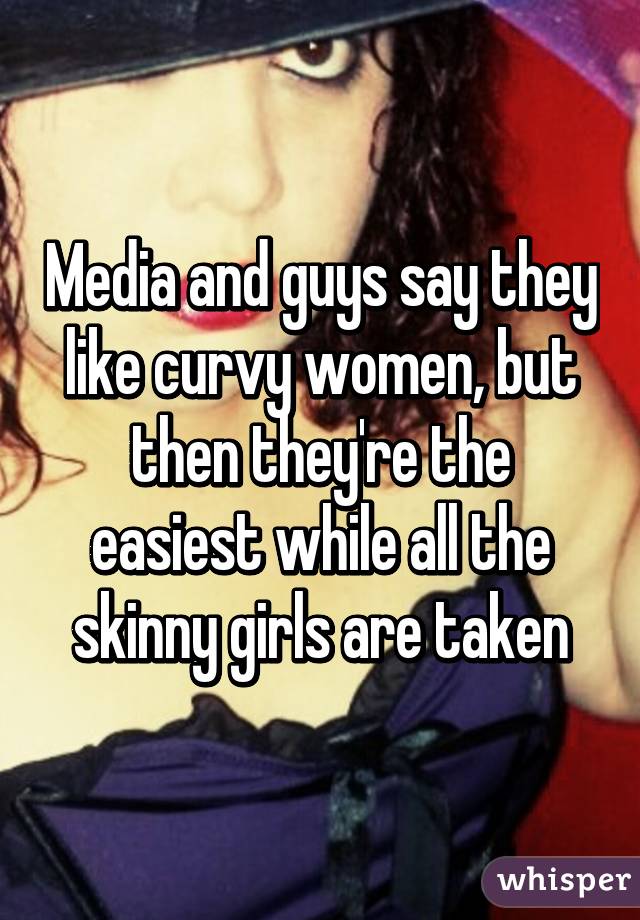 Media and guys say they like curvy women, but then they're the easiest while all the skinny girls are taken