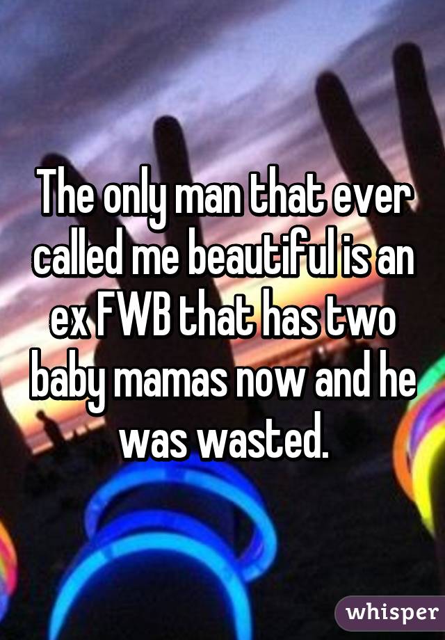 The only man that ever called me beautiful is an ex FWB that has two baby mamas now and he was wasted.