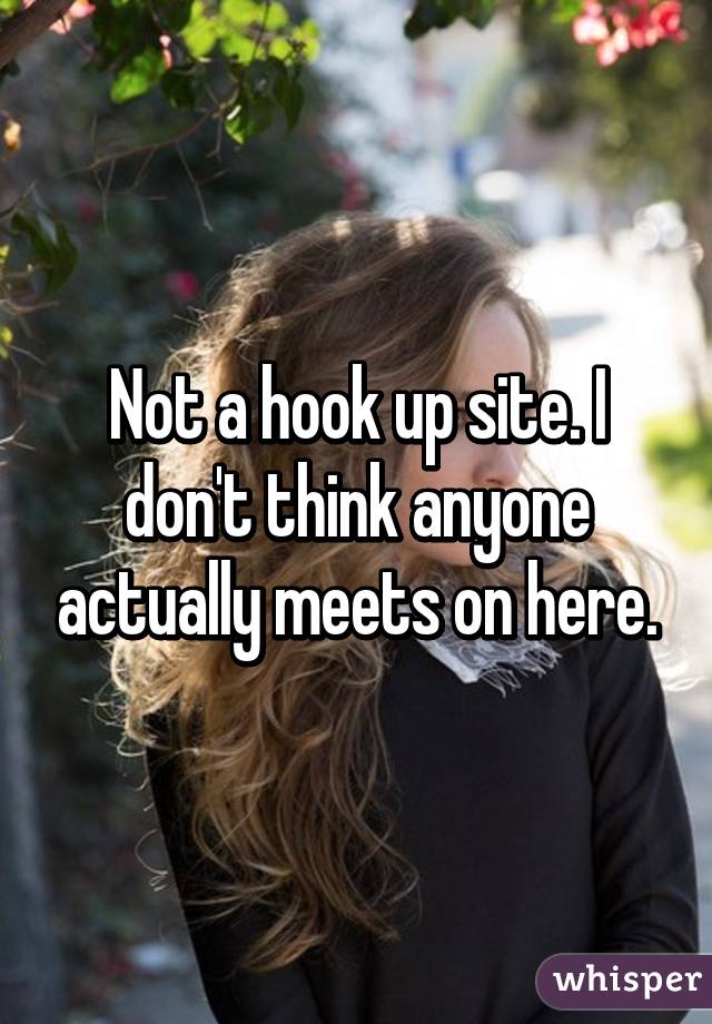 Not a hook up site. I don't think anyone actually meets on here.