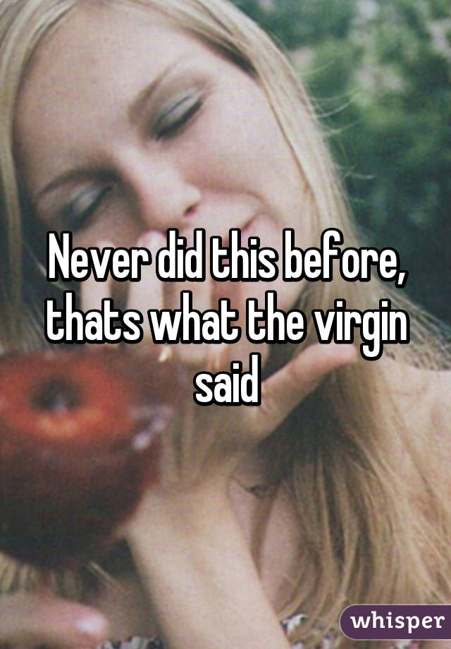 Never did this before, thats what the virgin said