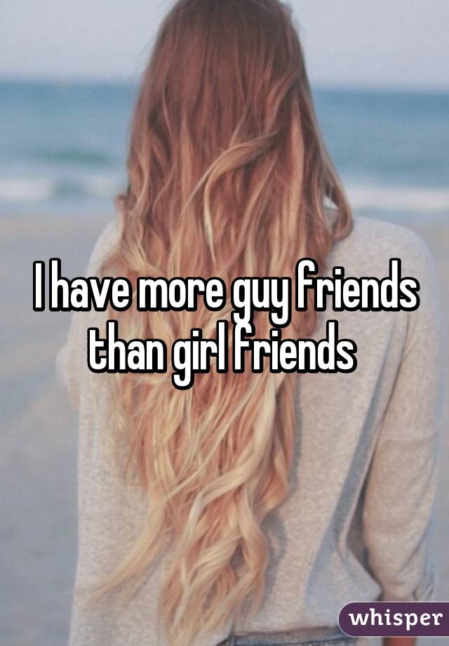 I have more guy friends than girl friends 