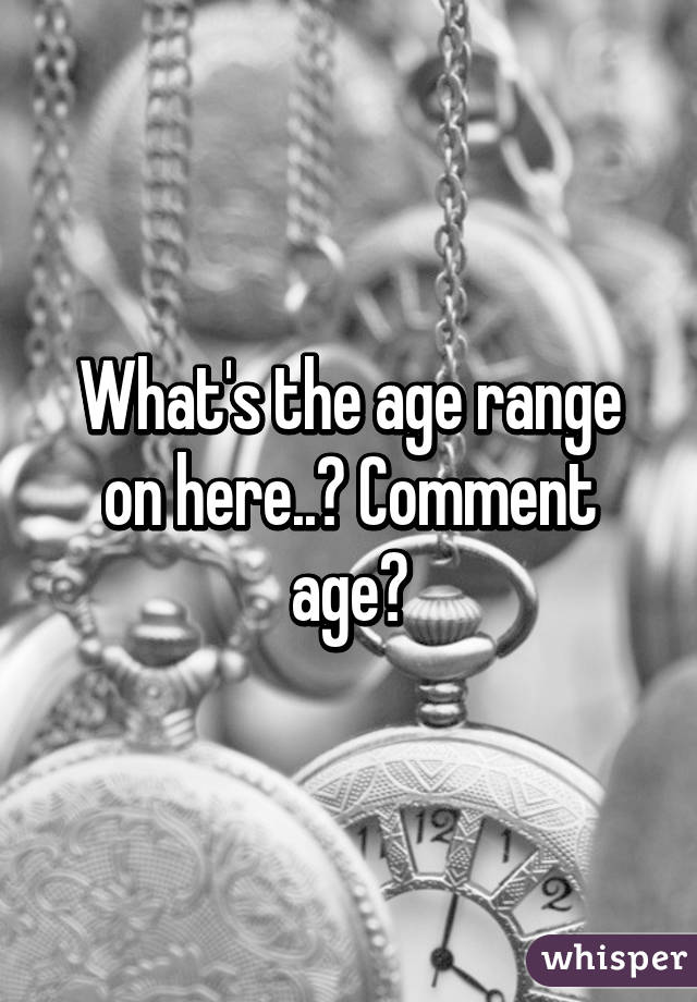 What's the age range on here..? Comment age?