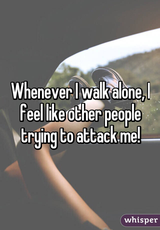 Whenever I walk alone, I feel like other people trying to attack me!