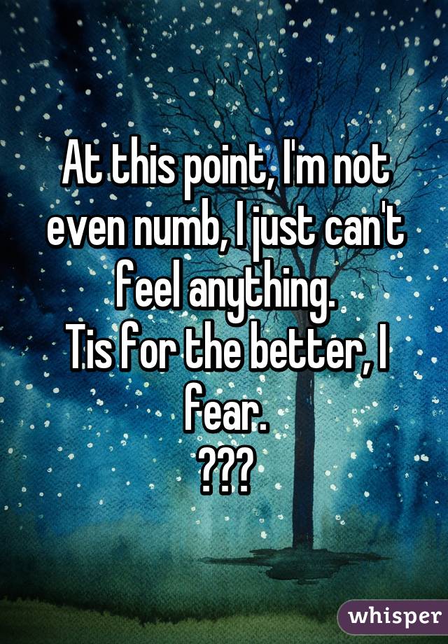 At this point, I'm not even numb, I just can't feel anything.
Tis for the better, I fear.
⭐☁⭐