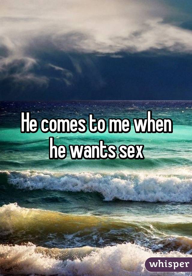 He comes to me when he wants sex