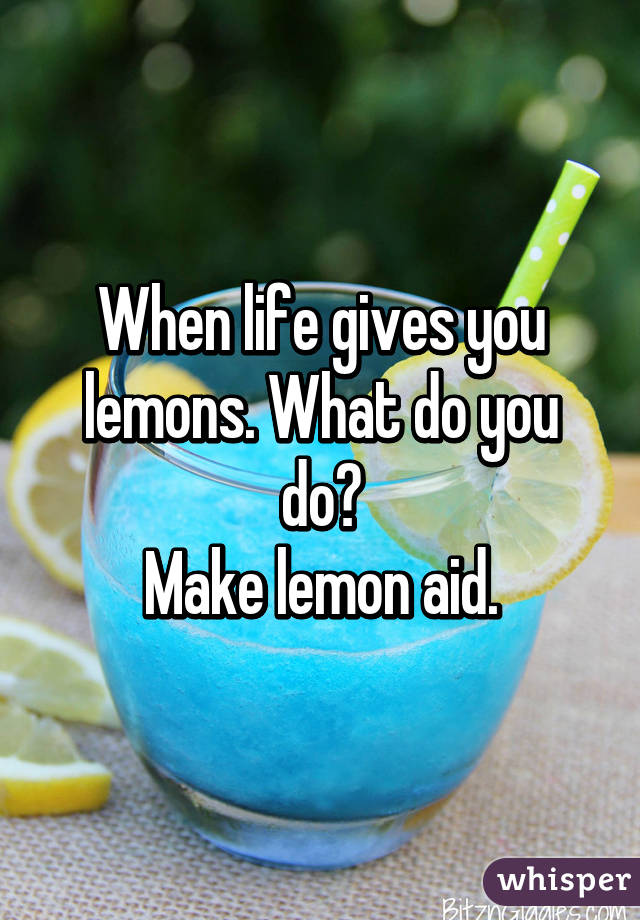 When life gives you lemons. What do you do?
Make lemon aid.