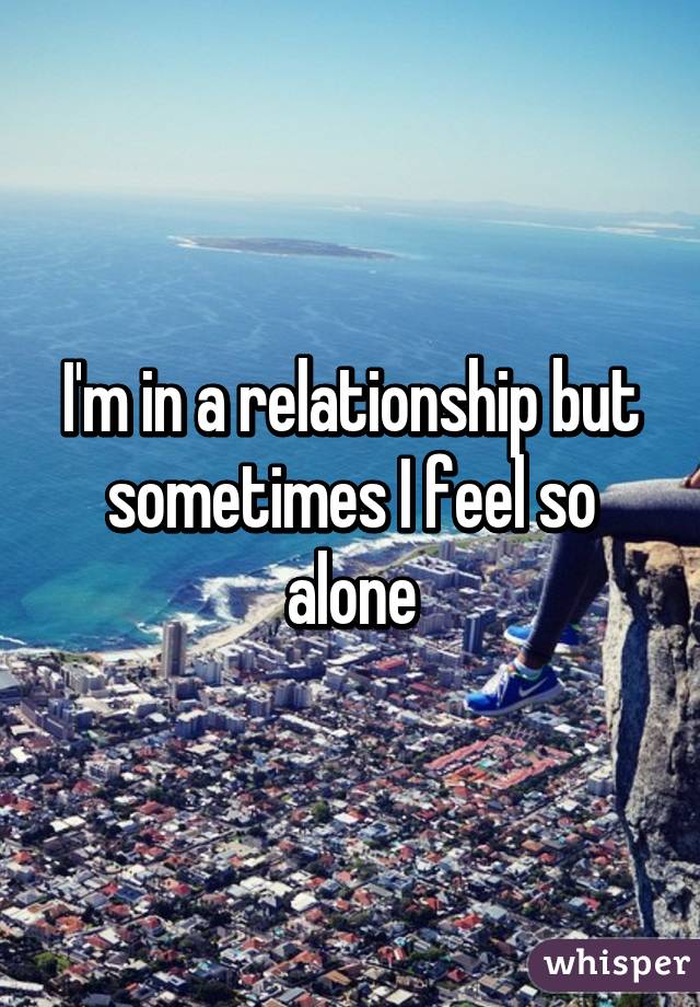 I'm in a relationship but sometimes I feel so alone