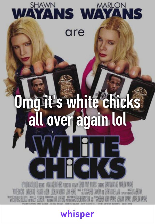 Omg it's white chicks all over again lol