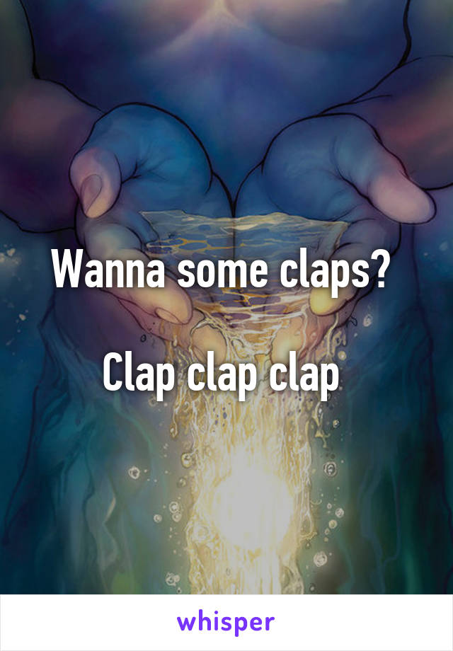 Wanna some claps? 

Clap clap clap 