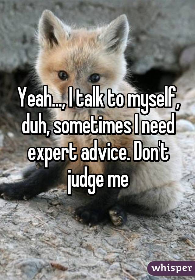 Yeah..., I talk to myself, duh, sometimes I need expert advice. Don't judge me