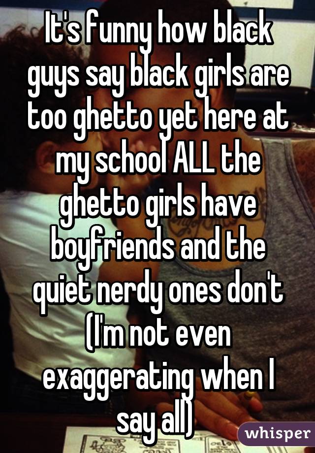 It's funny how black guys say black girls are too ghetto yet here at my school ALL the ghetto girls have boyfriends and the quiet nerdy ones don't
(I'm not even exaggerating when I say all) 